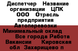 Диспетчер › Название организации ­ ЦПК, ООО › Отрасль предприятия ­ Автоперевозки › Минимальный оклад ­ 40 000 - Все города Работа » Вакансии   . Кировская обл.,Захарищево п.